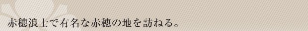 赤穂浪士で有名な赤穂の地を訪ねる。