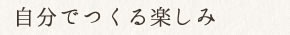 自分でつくる楽しみ