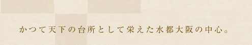 かつて天下の台所として栄えた水都大阪の中心。