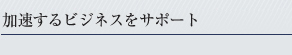 加速するビジネスをサポート