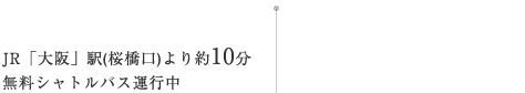 JR大阪駅(桜橋口駅)より約10分無料送迎シャトルバス運行中